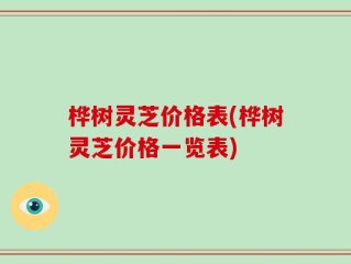 桦树灵芝价格表(桦树灵芝价格一览表)