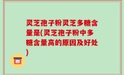 灵芝孢子粉灵芝多糖含量是(灵芝孢子粉中多糖含量高的原因及好处)