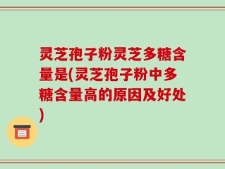 灵芝孢子粉灵芝多糖含量是(灵芝孢子粉中多糖含量高的原因及好处)