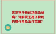 灵芝孢子粉的功效治啥病？详解灵芝孢子粉的药理作用及治疗范围？