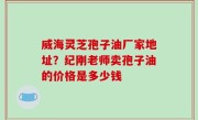 威海灵芝孢子油厂家地址？纪刚老师卖孢子油的价格是多少钱