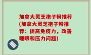 加拿大灵芝孢子粉推荐(加拿大灵芝孢子粉推荐：提高免疫力，改善睡眠和压力问题)