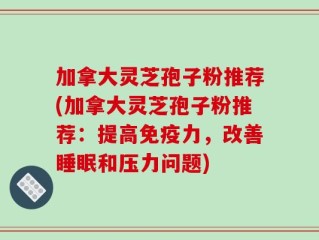 加拿大灵芝孢子粉推荐(加拿大灵芝孢子粉推荐：提高免疫力，改善睡眠和压力问题)