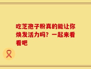 吃芝孢子粉真的能让你焕发活力吗？一起来看看吧