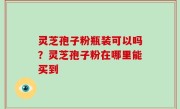 灵芝孢子粉瓶装可以吗？灵芝孢子粉在哪里能买到