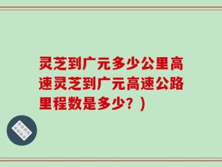 灵芝到广元多少公里高速灵芝到广元高速公路里程数是多少？)