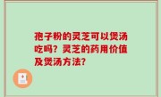 孢子粉的灵芝可以煲汤吃吗？灵芝的药用价值及煲汤方法？
