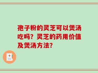孢子粉的灵芝可以煲汤吃吗？灵芝的药用价值及煲汤方法？
