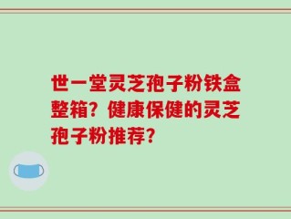 世一堂灵芝孢子粉铁盒整箱？健康保健的灵芝孢子粉推荐？