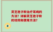 灵芝孢子粉治疗耳鸣的方法？详解灵芝孢子粉的功效和使用方法？