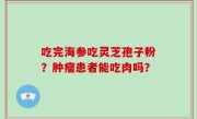 吃完海参吃灵芝孢子粉？肿瘤患者能吃肉吗？