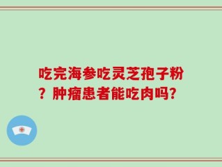 吃完海参吃灵芝孢子粉？肿瘤患者能吃肉吗？