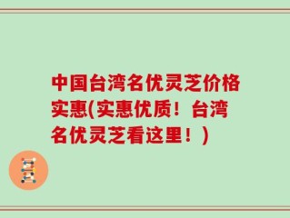 中国台湾名优灵芝价格实惠(实惠优质！台湾名优灵芝看这里！)