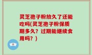灵芝孢子粉放久了还能吃吗(灵芝孢子粉保质期多久？过期能继续食用吗？)