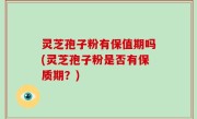 灵芝孢子粉有保值期吗(灵芝孢子粉是否有保质期？)