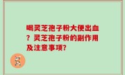喝灵芝孢子粉大便出血？灵芝孢子粉的副作用及注意事项？