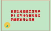 鼻窦炎吃破壁灵芝孢子粉？空气净化器对鼻炎的缓解有什么效果