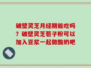 破壁灵芝月经期能吃吗？破壁灵芝苞子粉可以加入豆浆一起做酸奶吧