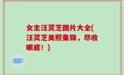 女主汪灵芝图片大全(汪灵芝美照集锦，尽收眼底！)