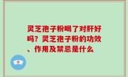 灵芝孢子粉喝了对肝好吗？灵芝孢子粉的功效、作用及禁忌是什么