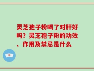 灵芝孢子粉喝了对肝好吗？灵芝孢子粉的功效、作用及禁忌是什么