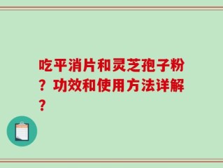 吃平消片和灵芝孢子粉？功效和使用方法详解？