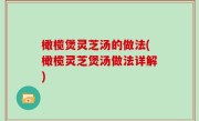 橄榄煲灵芝汤的做法(橄榄灵芝煲汤做法详解)