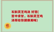 石斛灵芝鸡汤 好苦(苦中求甘，石斛灵芝鸡汤带给你健康美味)