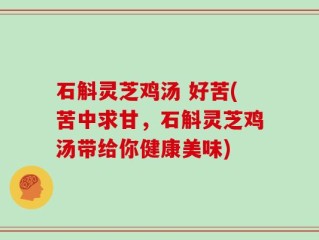 石斛灵芝鸡汤 好苦(苦中求甘，石斛灵芝鸡汤带给你健康美味)