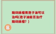 脑动脉瘤用孢子油可以治吗(孢子油能否治疗脑动脉瘤？)