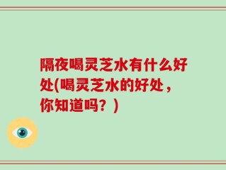 隔夜喝灵芝水有什么好处(喝灵芝水的好处，你知道吗？)