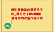糖耐量异常吃灵芝孢子粉_灵芝孢子粉对糖耐量异常的改善作用研究)