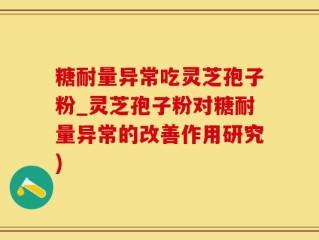 糖耐量异常吃灵芝孢子粉_灵芝孢子粉对糖耐量异常的改善作用研究)