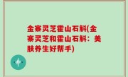 金寨灵芝霍山石斛(金寨灵芝和霍山石斛：美肤养生好帮手)