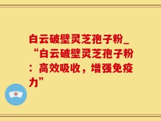 白云破壁灵芝孢子粉_“白云破壁灵芝孢子粉：高效吸收，增强免疫力”