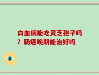 白血病能吃灵芝孢子吗？肠癌晚期能治好吗