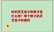 好的灵芝孢子粉牌子是什么样？哪个牌子的灵芝孢子粉最好