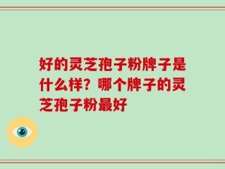 好的灵芝孢子粉牌子是什么样？哪个牌子的灵芝孢子粉最好