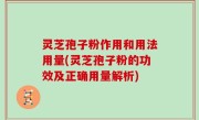 灵芝孢子粉作用和用法用量(灵芝孢子粉的功效及正确用量解析)
