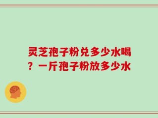 灵芝孢子粉兑多少水喝？一斤孢子粉放多少水