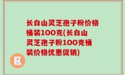 长白山灵芝孢子粉价格桶装1OO克(长白山灵芝孢子粉1OO克桶装价格优惠促销)