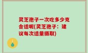 灵芝孢子一次吃多少克合适呢(灵芝孢子：建议每次适量摄取)