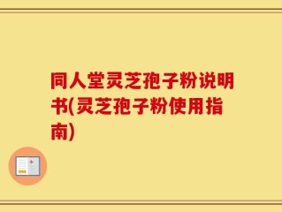 同人堂灵芝孢子粉说明书(灵芝孢子粉使用指南)