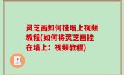 灵芝画如何挂墙上视频教程(如何将灵芝画挂在墙上：视频教程)