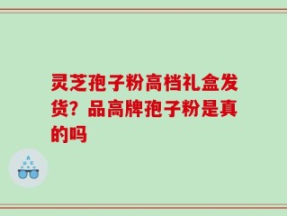 灵芝孢子粉高档礼盒发货？品高牌孢子粉是真的吗