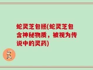 蛇灵芝包拯(蛇灵芝包含神秘物质，被视为传说中的灵药)
