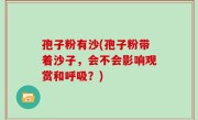 孢子粉有沙(孢子粉带着沙子，会不会影响观赏和呼吸？)