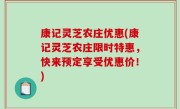 康记灵芝农庄优惠(康记灵芝农庄限时特惠，快来预定享受优惠价！)