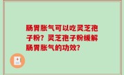 肠胃胀气可以吃灵芝孢子粉？灵芝孢子粉缓解肠胃胀气的功效？