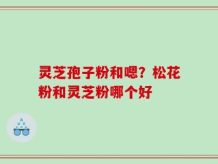 灵芝孢子粉和嗯？松花粉和灵芝粉哪个好